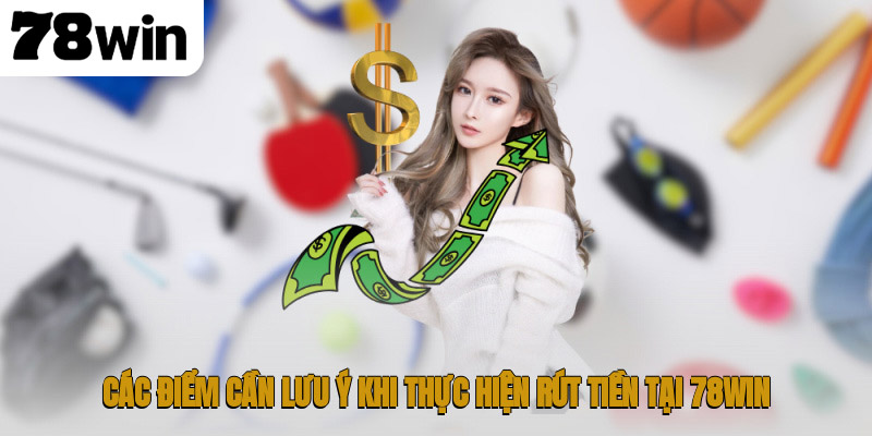 Rút Tiền 78WIN – Hướng Dẫn Giao Dịch An Toàn Cho Tân Thủ 3 Các điểm cần lưu ý khi thực hiện rút tiền tại 78WIN