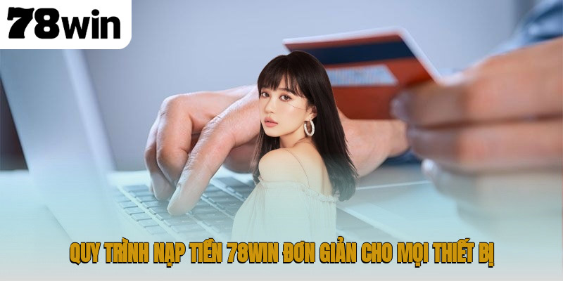 Nạp Tiền 78WIN – Hướng Dẫn Giao Dịch An Toàn và Nhanh Chóng 1 Quy trình nạp tiền 78WIN đơn giản cho mọi thiết bị